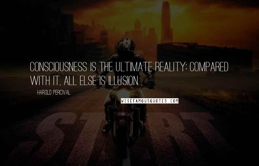 Harold Percival Quotes: Consciousness is the ultimate Reality; compared with it, all else is illusion.