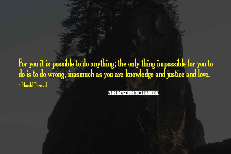 Harold Percival Quotes: For you it is possible to do anything; the only thing impossible for you to do is to do wrong, inasmuch as you are knowledge and justice and love.