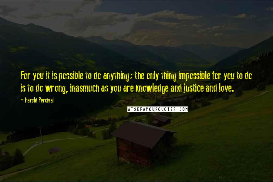 Harold Percival Quotes: For you it is possible to do anything; the only thing impossible for you to do is to do wrong, inasmuch as you are knowledge and justice and love.