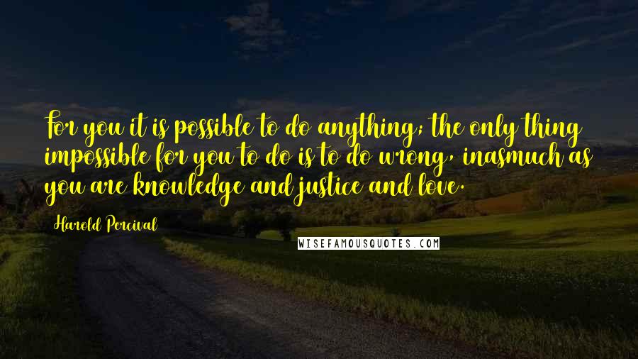 Harold Percival Quotes: For you it is possible to do anything; the only thing impossible for you to do is to do wrong, inasmuch as you are knowledge and justice and love.