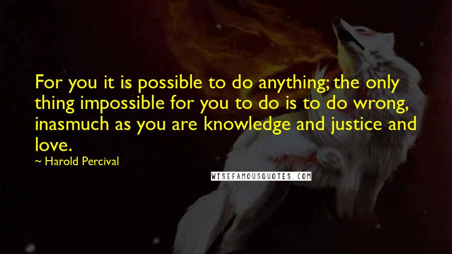 Harold Percival Quotes: For you it is possible to do anything; the only thing impossible for you to do is to do wrong, inasmuch as you are knowledge and justice and love.