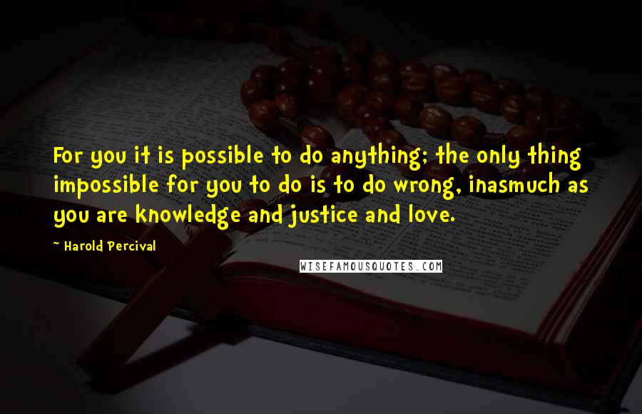 Harold Percival Quotes: For you it is possible to do anything; the only thing impossible for you to do is to do wrong, inasmuch as you are knowledge and justice and love.