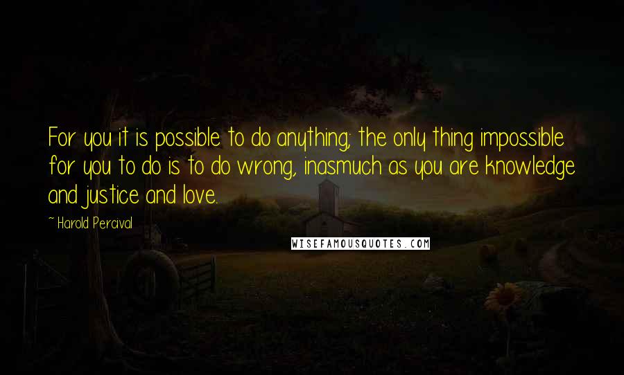 Harold Percival Quotes: For you it is possible to do anything; the only thing impossible for you to do is to do wrong, inasmuch as you are knowledge and justice and love.