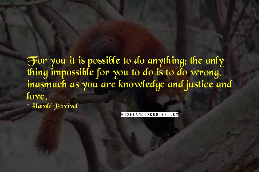 Harold Percival Quotes: For you it is possible to do anything; the only thing impossible for you to do is to do wrong, inasmuch as you are knowledge and justice and love.