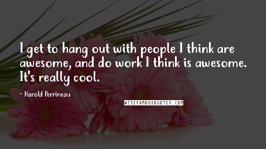 Harold Perrineau Quotes: I get to hang out with people I think are awesome, and do work I think is awesome. It's really cool.