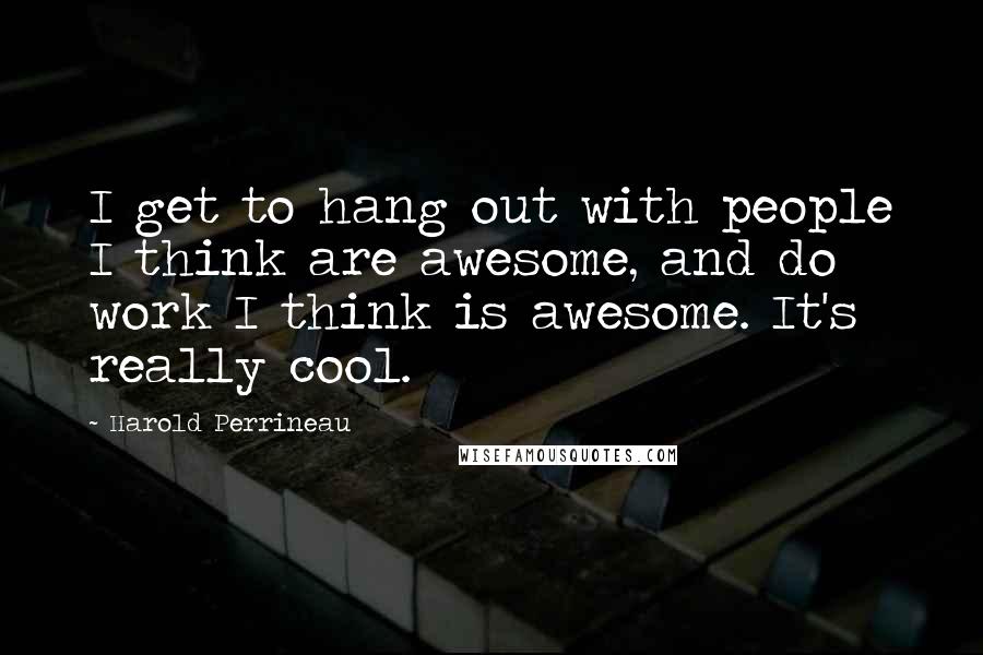 Harold Perrineau Quotes: I get to hang out with people I think are awesome, and do work I think is awesome. It's really cool.