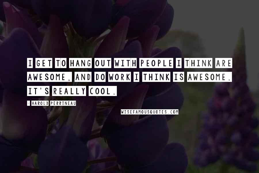 Harold Perrineau Quotes: I get to hang out with people I think are awesome, and do work I think is awesome. It's really cool.