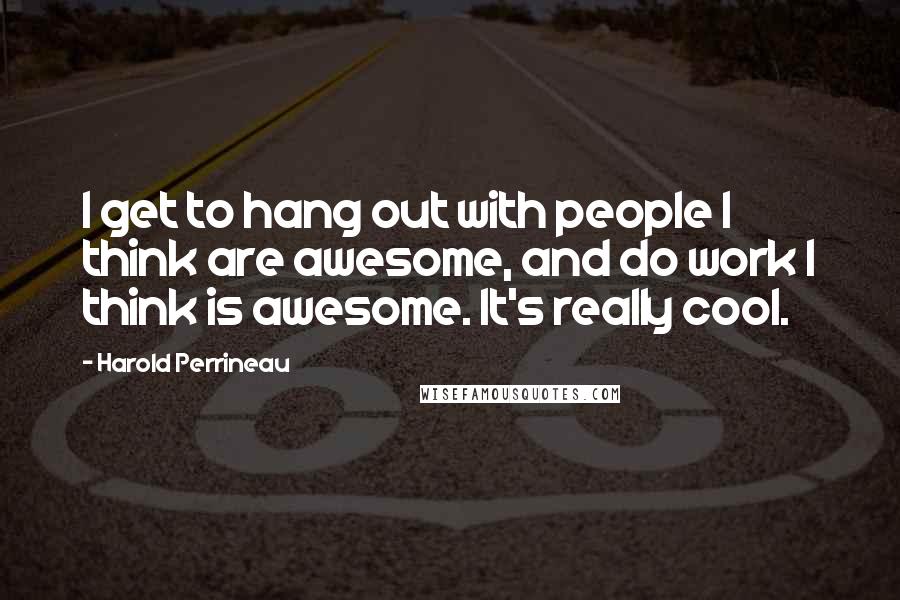 Harold Perrineau Quotes: I get to hang out with people I think are awesome, and do work I think is awesome. It's really cool.