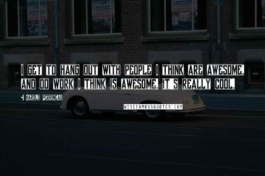 Harold Perrineau Quotes: I get to hang out with people I think are awesome, and do work I think is awesome. It's really cool.