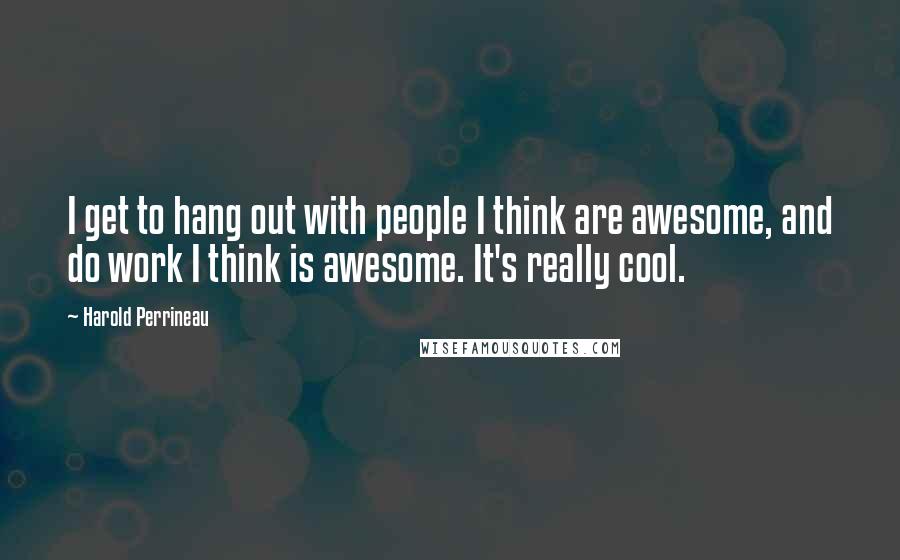 Harold Perrineau Quotes: I get to hang out with people I think are awesome, and do work I think is awesome. It's really cool.