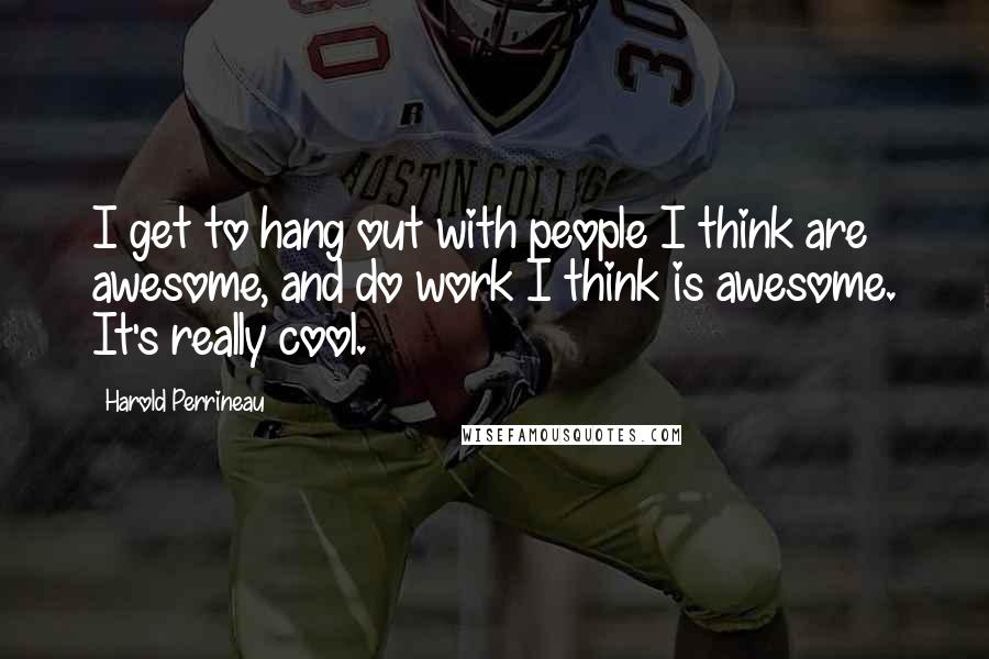 Harold Perrineau Quotes: I get to hang out with people I think are awesome, and do work I think is awesome. It's really cool.