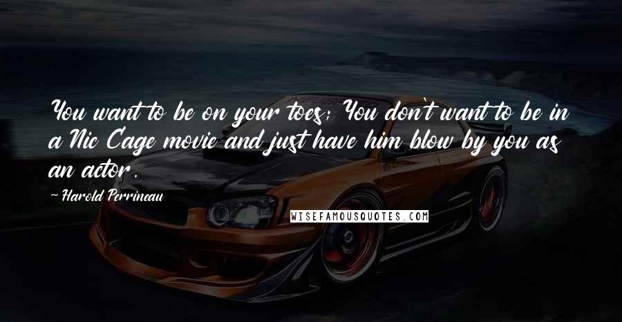 Harold Perrineau Quotes: You want to be on your toes; You don't want to be in a Nic Cage movie and just have him blow by you as an actor.
