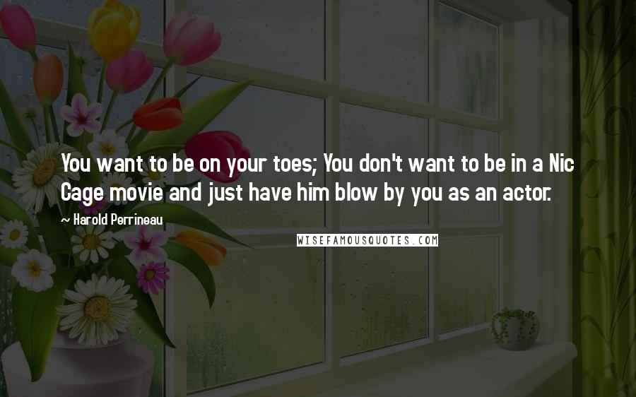 Harold Perrineau Quotes: You want to be on your toes; You don't want to be in a Nic Cage movie and just have him blow by you as an actor.