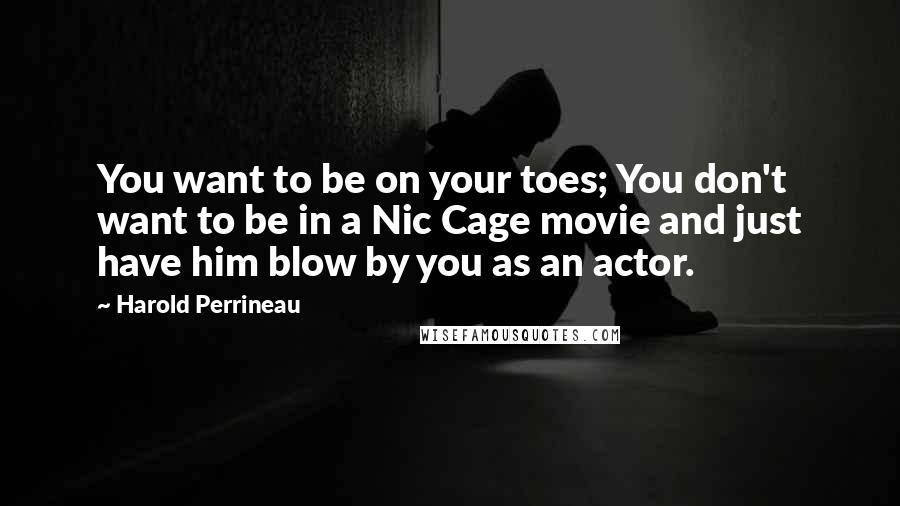 Harold Perrineau Quotes: You want to be on your toes; You don't want to be in a Nic Cage movie and just have him blow by you as an actor.