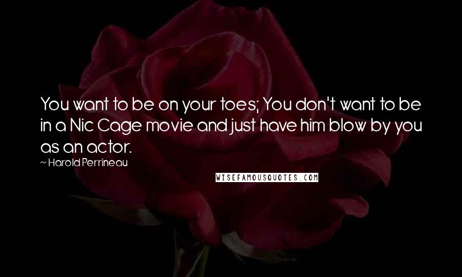 Harold Perrineau Quotes: You want to be on your toes; You don't want to be in a Nic Cage movie and just have him blow by you as an actor.