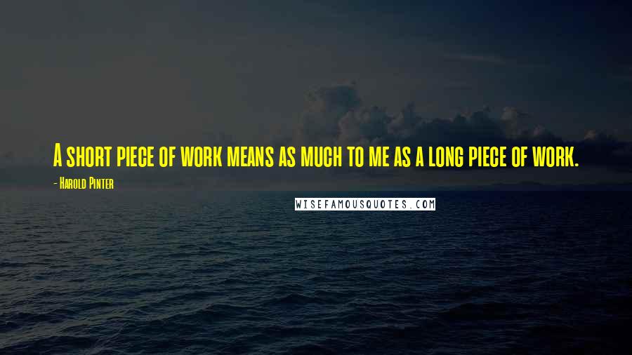 Harold Pinter Quotes: A short piece of work means as much to me as a long piece of work.