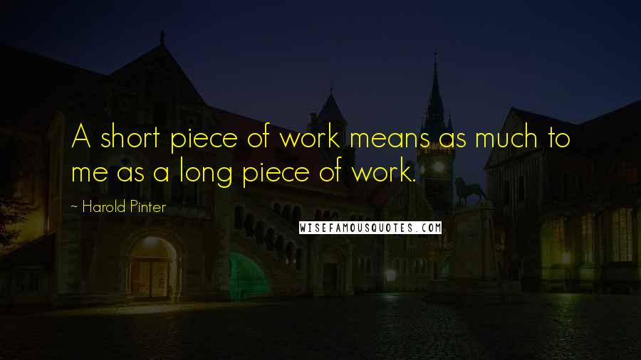 Harold Pinter Quotes: A short piece of work means as much to me as a long piece of work.