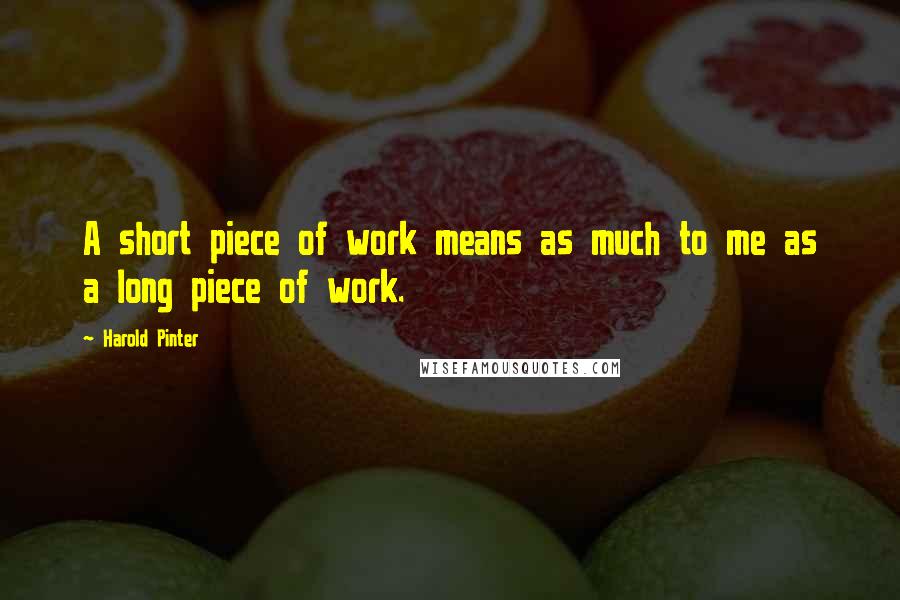 Harold Pinter Quotes: A short piece of work means as much to me as a long piece of work.