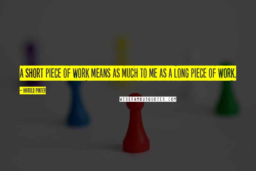 Harold Pinter Quotes: A short piece of work means as much to me as a long piece of work.