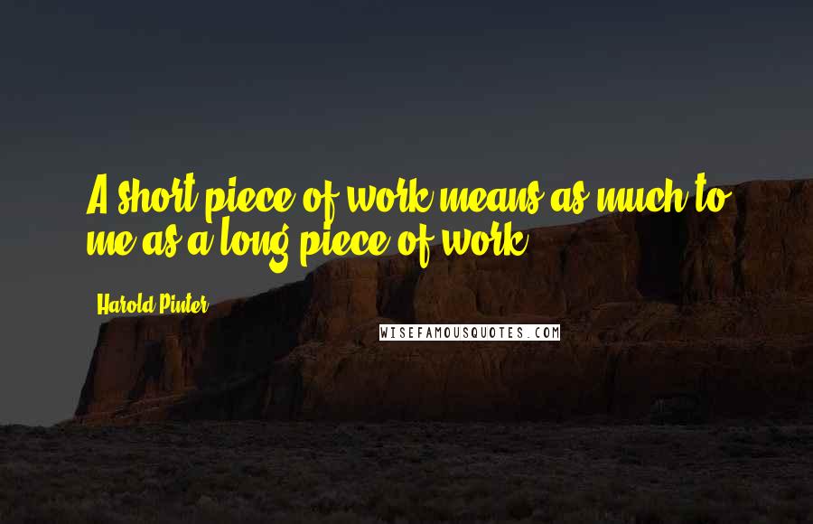 Harold Pinter Quotes: A short piece of work means as much to me as a long piece of work.