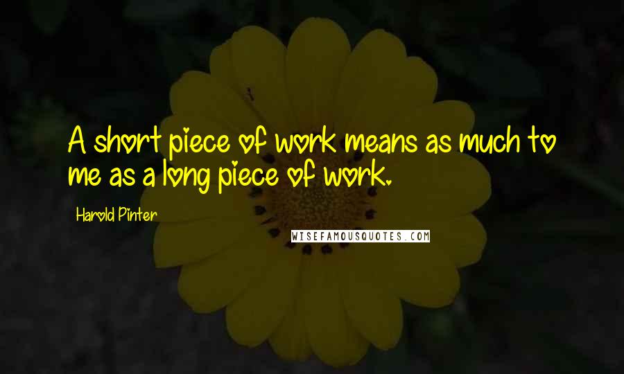 Harold Pinter Quotes: A short piece of work means as much to me as a long piece of work.