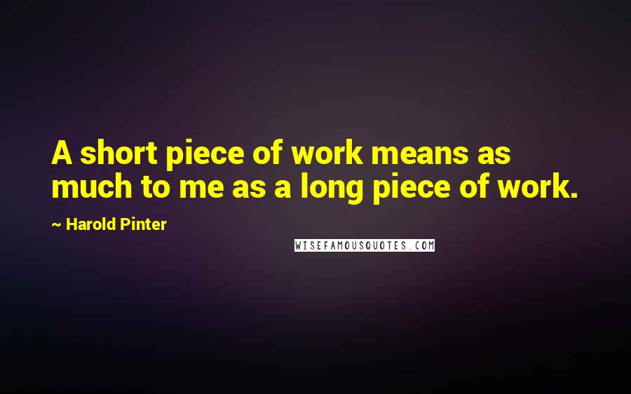 Harold Pinter Quotes: A short piece of work means as much to me as a long piece of work.