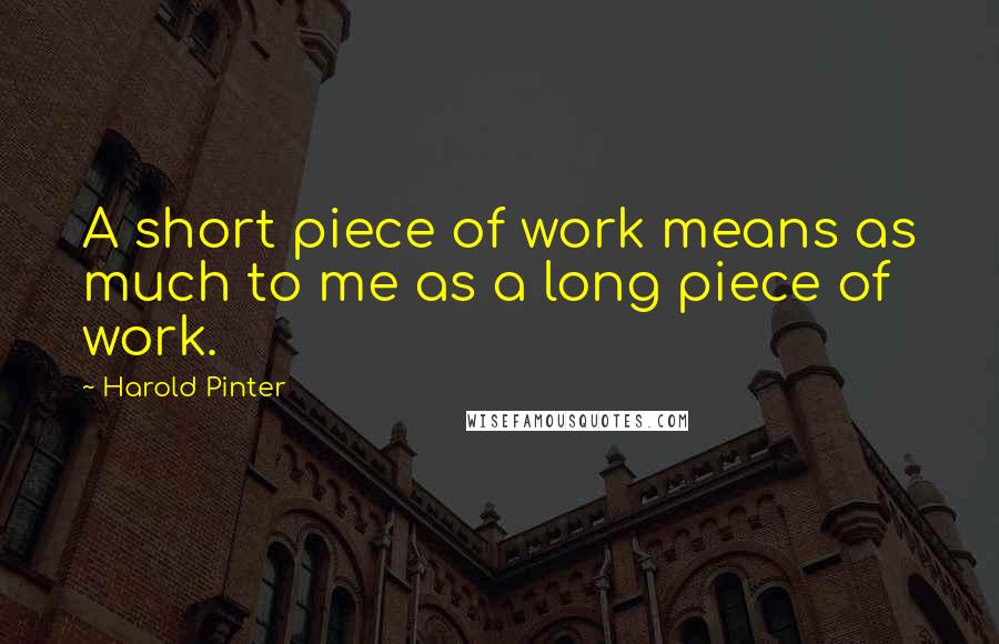 Harold Pinter Quotes: A short piece of work means as much to me as a long piece of work.