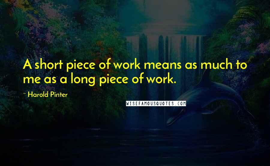 Harold Pinter Quotes: A short piece of work means as much to me as a long piece of work.