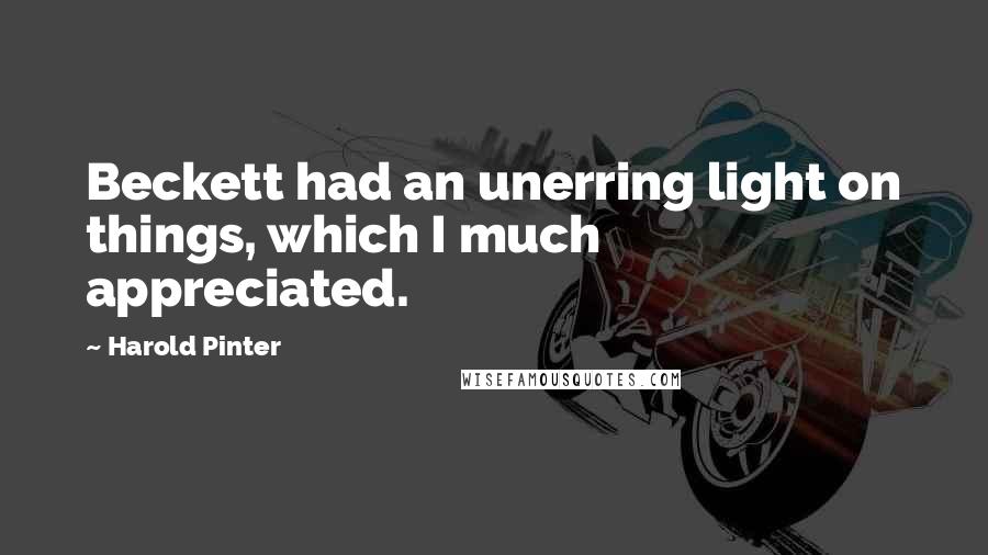 Harold Pinter Quotes: Beckett had an unerring light on things, which I much appreciated.