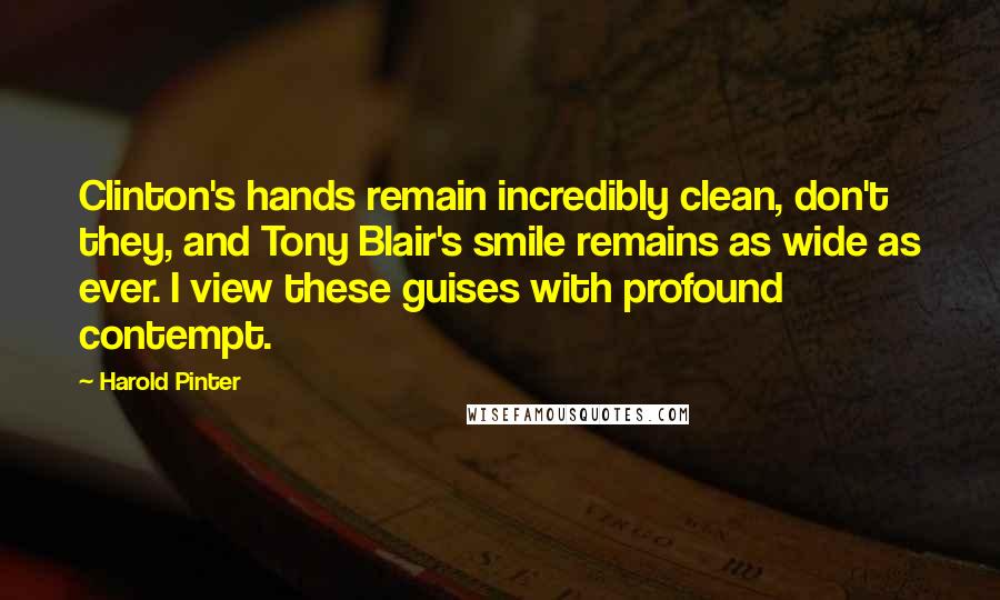 Harold Pinter Quotes: Clinton's hands remain incredibly clean, don't they, and Tony Blair's smile remains as wide as ever. I view these guises with profound contempt.