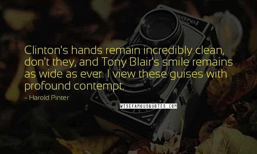 Harold Pinter Quotes: Clinton's hands remain incredibly clean, don't they, and Tony Blair's smile remains as wide as ever. I view these guises with profound contempt.