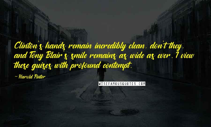 Harold Pinter Quotes: Clinton's hands remain incredibly clean, don't they, and Tony Blair's smile remains as wide as ever. I view these guises with profound contempt.