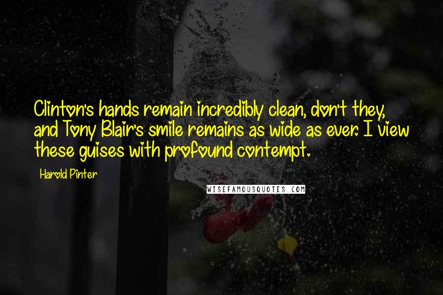 Harold Pinter Quotes: Clinton's hands remain incredibly clean, don't they, and Tony Blair's smile remains as wide as ever. I view these guises with profound contempt.