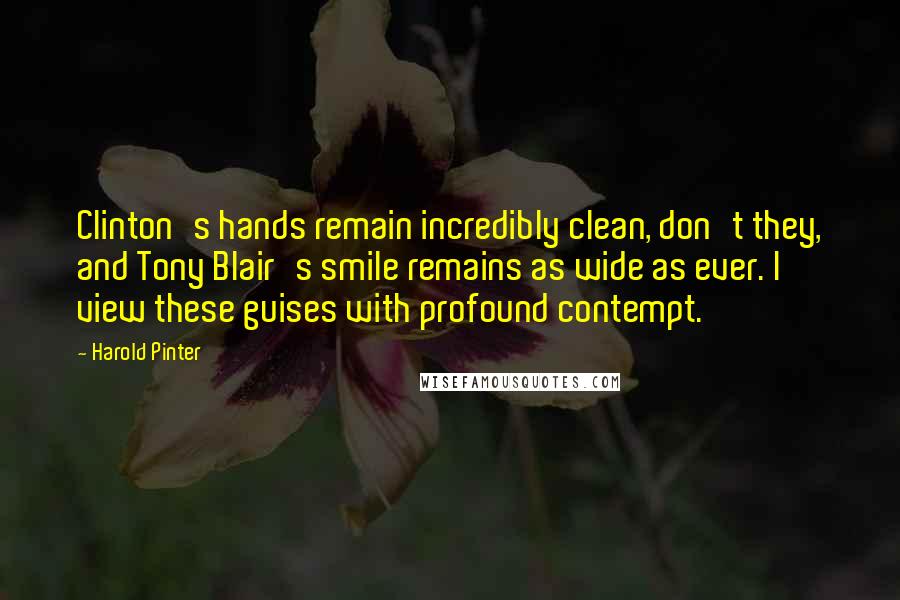 Harold Pinter Quotes: Clinton's hands remain incredibly clean, don't they, and Tony Blair's smile remains as wide as ever. I view these guises with profound contempt.