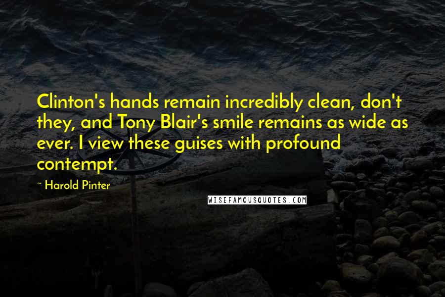 Harold Pinter Quotes: Clinton's hands remain incredibly clean, don't they, and Tony Blair's smile remains as wide as ever. I view these guises with profound contempt.