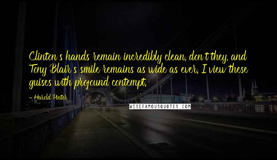 Harold Pinter Quotes: Clinton's hands remain incredibly clean, don't they, and Tony Blair's smile remains as wide as ever. I view these guises with profound contempt.