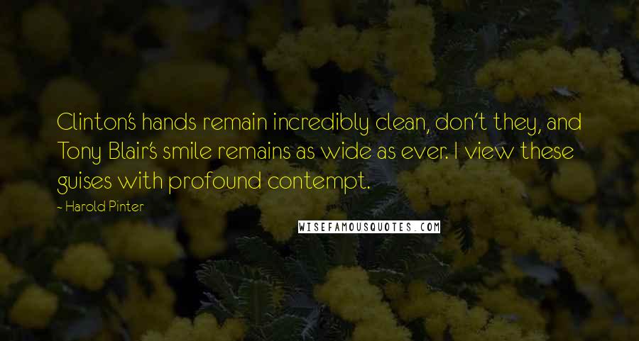 Harold Pinter Quotes: Clinton's hands remain incredibly clean, don't they, and Tony Blair's smile remains as wide as ever. I view these guises with profound contempt.