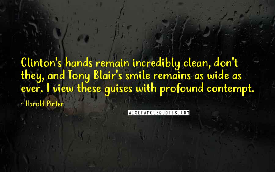 Harold Pinter Quotes: Clinton's hands remain incredibly clean, don't they, and Tony Blair's smile remains as wide as ever. I view these guises with profound contempt.