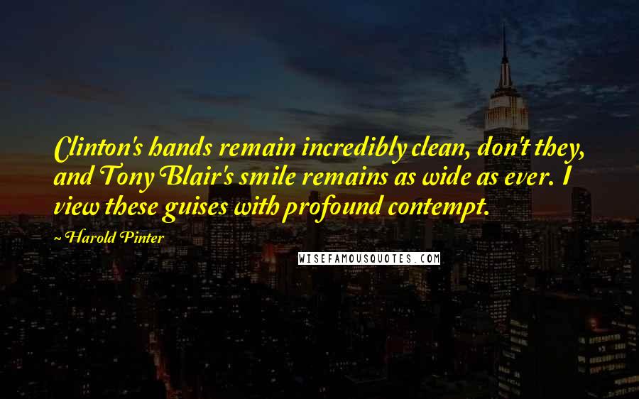 Harold Pinter Quotes: Clinton's hands remain incredibly clean, don't they, and Tony Blair's smile remains as wide as ever. I view these guises with profound contempt.