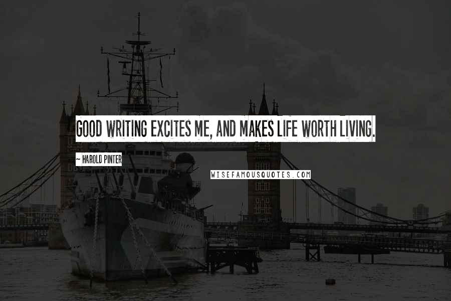 Harold Pinter Quotes: Good writing excites me, and makes life worth living.