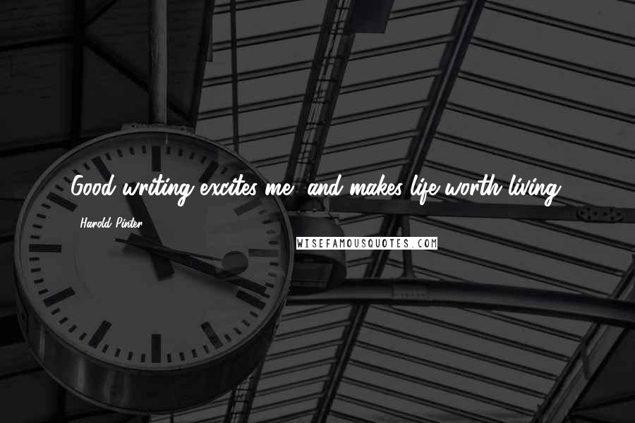 Harold Pinter Quotes: Good writing excites me, and makes life worth living.