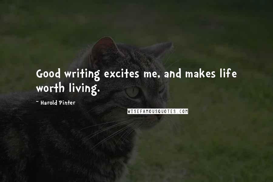 Harold Pinter Quotes: Good writing excites me, and makes life worth living.