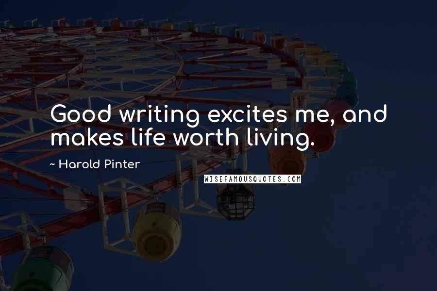 Harold Pinter Quotes: Good writing excites me, and makes life worth living.