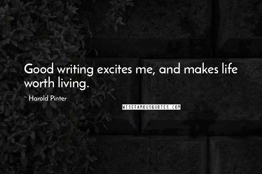 Harold Pinter Quotes: Good writing excites me, and makes life worth living.