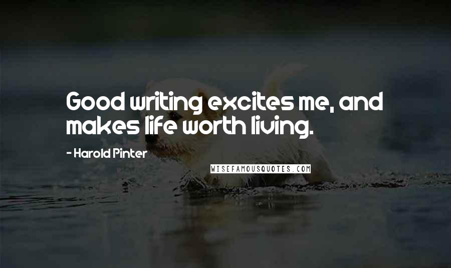Harold Pinter Quotes: Good writing excites me, and makes life worth living.