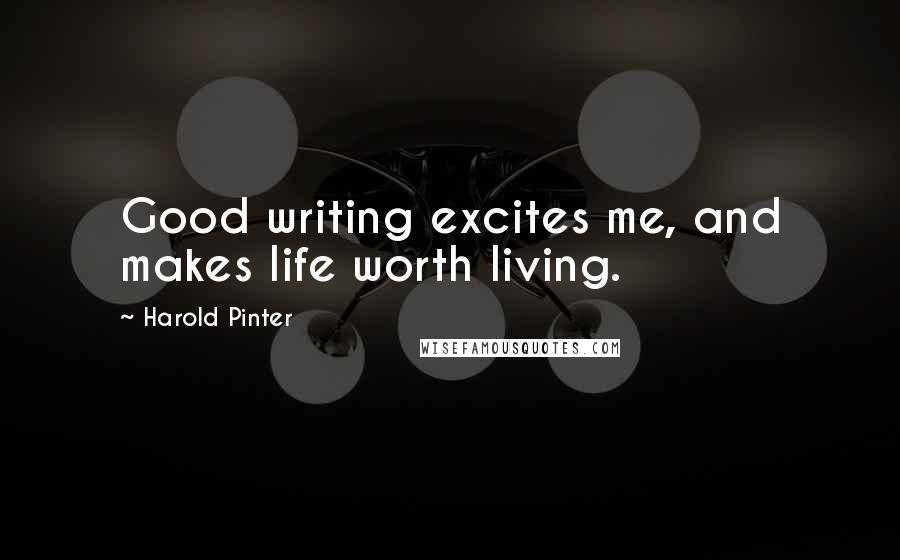 Harold Pinter Quotes: Good writing excites me, and makes life worth living.