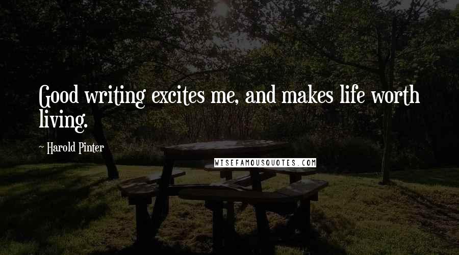 Harold Pinter Quotes: Good writing excites me, and makes life worth living.