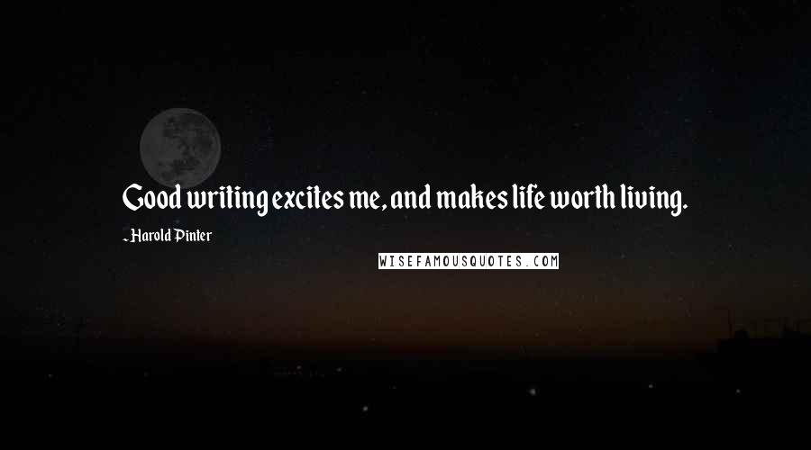 Harold Pinter Quotes: Good writing excites me, and makes life worth living.