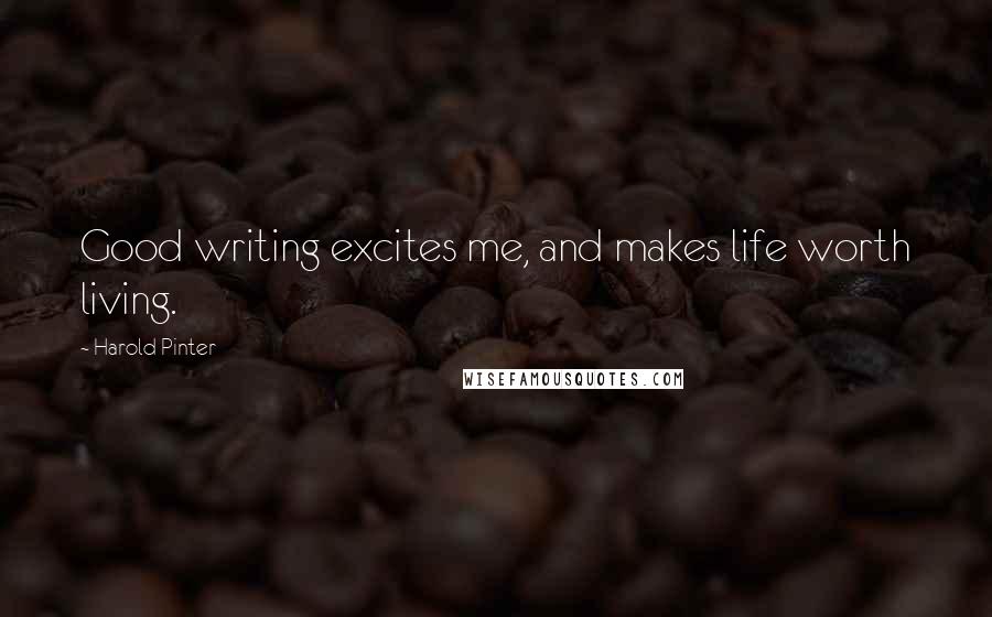 Harold Pinter Quotes: Good writing excites me, and makes life worth living.