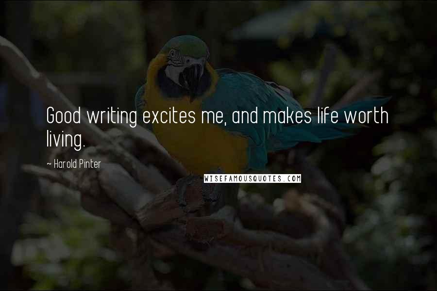 Harold Pinter Quotes: Good writing excites me, and makes life worth living.